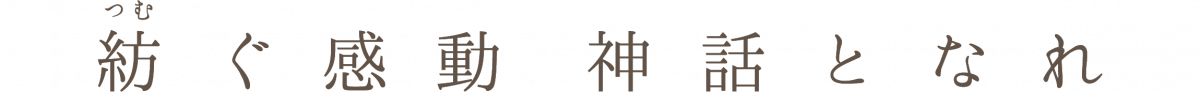 紡ぐ感動神話となれ